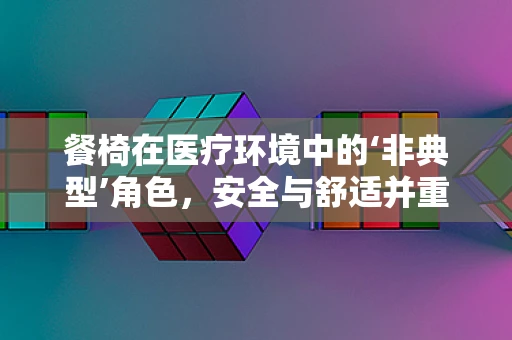 餐椅在医疗环境中的‘非典型’角色，安全与舒适并重
