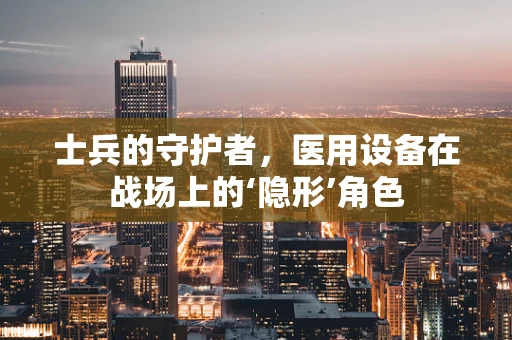 士兵的守护者，医用设备在战场上的‘隐形’角色