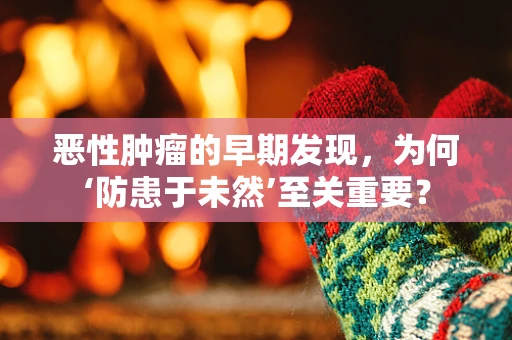 恶性肿瘤的早期发现，为何‘防患于未然’至关重要？