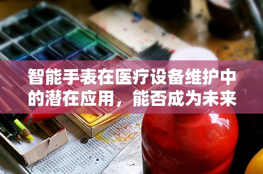 智能手表在医疗设备维护中的潜在应用，能否成为未来趋势？