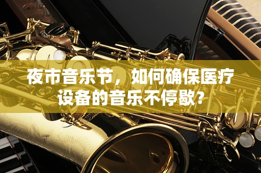 夜市音乐节，如何确保医疗设备的音乐不停歇？