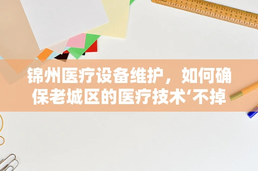 锦州医疗设备维护，如何确保老城区的医疗技术‘不掉线’？