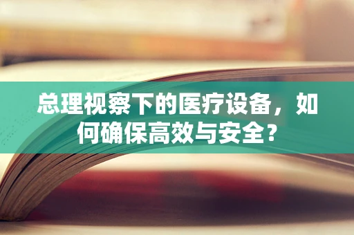 总理视察下的医疗设备，如何确保高效与安全？