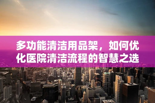 多功能清洁用品架，如何优化医院清洁流程的智慧之选？