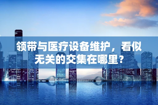 领带与医疗设备维护，看似无关的交集在哪里？