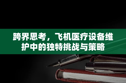 跨界思考，飞机医疗设备维护中的独特挑战与策略