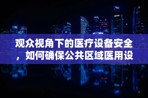 观众视角下的医疗设备安全，如何确保公共区域医用设备的高效与安心？
