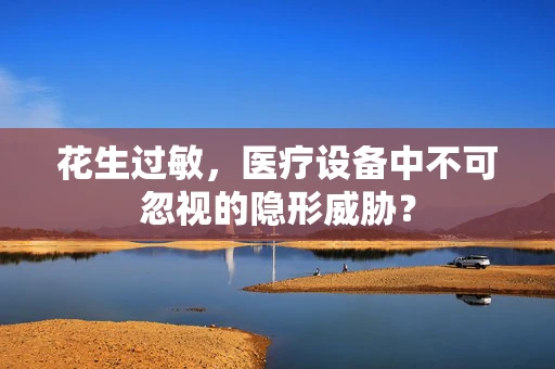 花生过敏，医疗设备中不可忽视的隐形威胁？