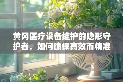黄冈医疗设备维护的隐形守护者，如何确保高效而精准的维护？