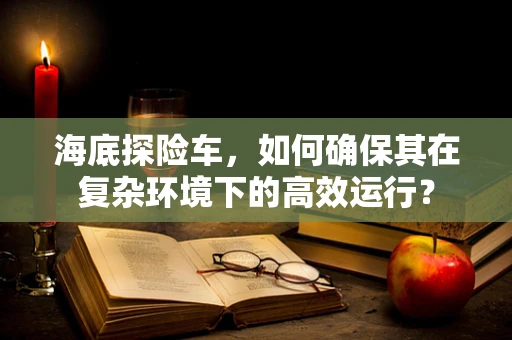 海底探险车，如何确保其在复杂环境下的高效运行？
