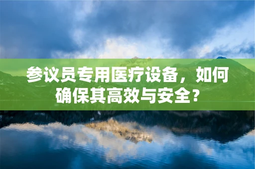 参议员专用医疗设备，如何确保其高效与安全？