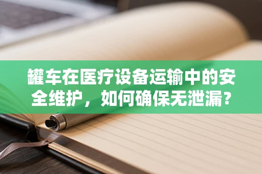 罐车在医疗设备运输中的安全维护，如何确保无泄漏？
