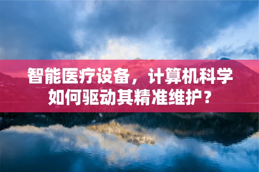 智能医疗设备，计算机科学如何驱动其精准维护？