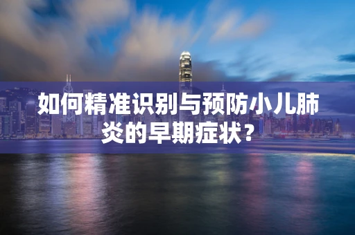 如何精准识别与预防小儿肺炎的早期症状？