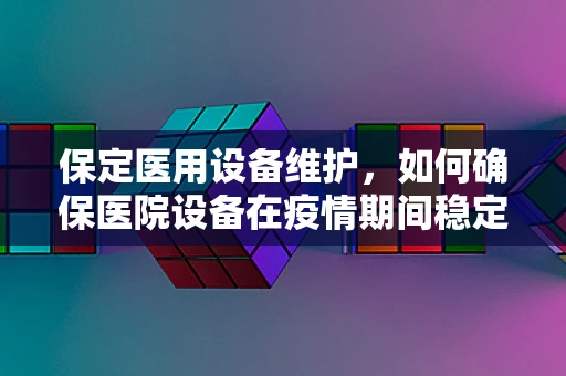 保定医用设备维护，如何确保医院设备在疫情期间稳定运行？