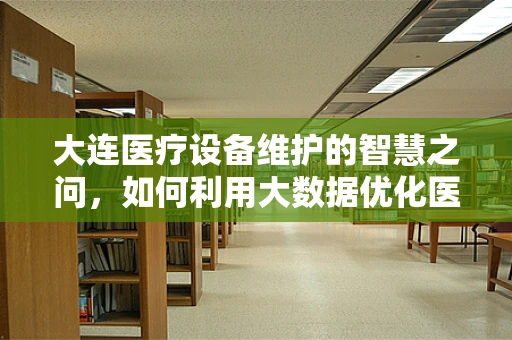 大连医疗设备维护的智慧之问，如何利用大数据优化医院设备管理？