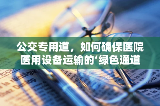 公交专用道，如何确保医院医用设备运输的‘绿色通道’？