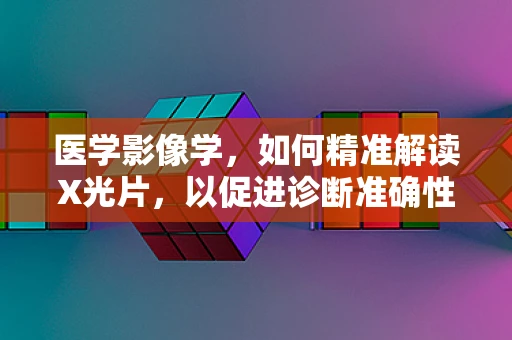 医学影像学，如何精准解读X光片，以促进诊断准确性？