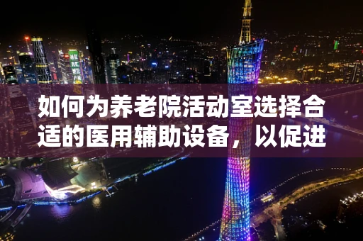 如何为养老院活动室选择合适的医用辅助设备，以促进老年人健康与安全？