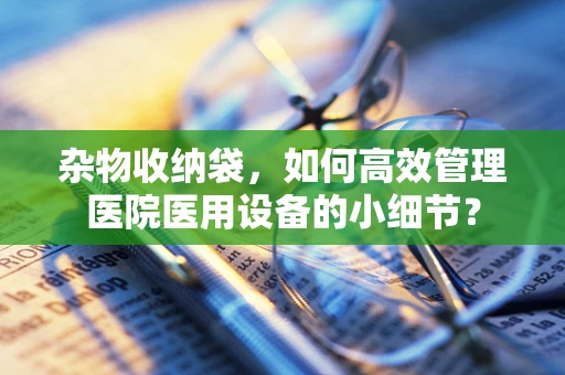 杂物收纳袋，如何高效管理医院医用设备的小细节？