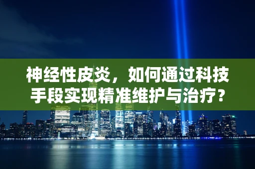 神经性皮炎，如何通过科技手段实现精准维护与治疗？