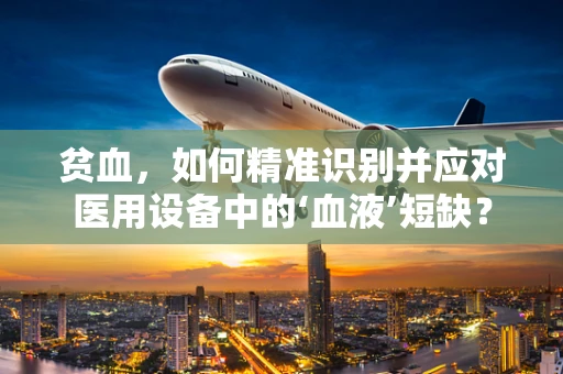 贫血，如何精准识别并应对医用设备中的‘血液’短缺？