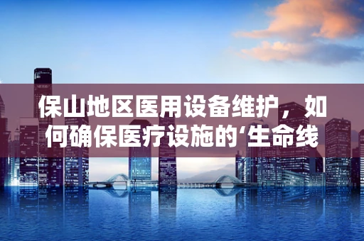 保山地区医用设备维护，如何确保医疗设施的‘生命线’畅通无阻？