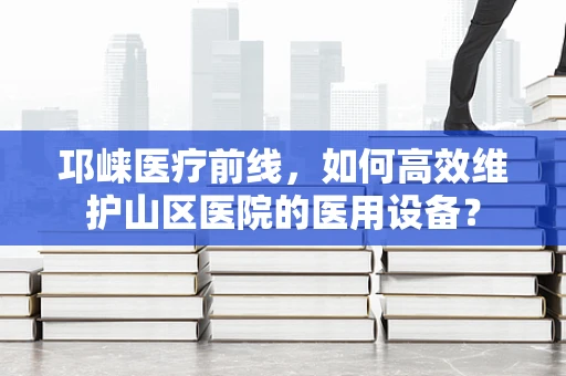 邛崃医疗前线，如何高效维护山区医院的医用设备？