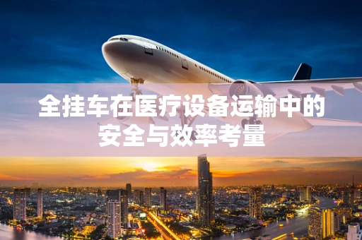 全挂车在医疗设备运输中的安全与效率考量
