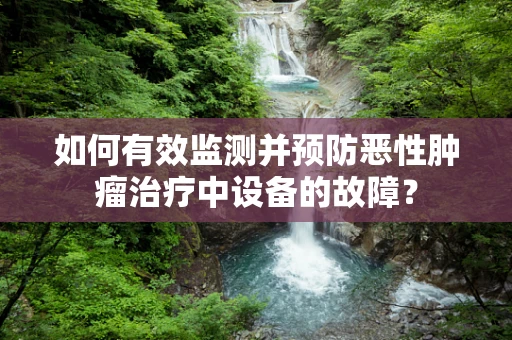 如何有效监测并预防恶性肿瘤治疗中设备的故障？
