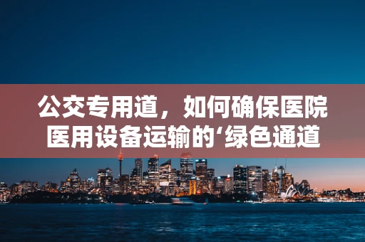 公交专用道，如何确保医院医用设备运输的‘绿色通道’？