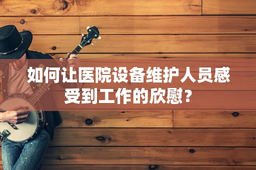 如何让医院设备维护人员感受到工作的欣慰？