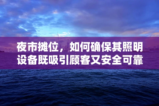夜市摊位，如何确保其照明设备既吸引顾客又安全可靠？