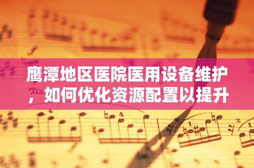 鹰潭地区医院医用设备维护，如何优化资源配置以提升效率？