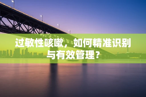 过敏性咳嗽，如何精准识别与有效管理？