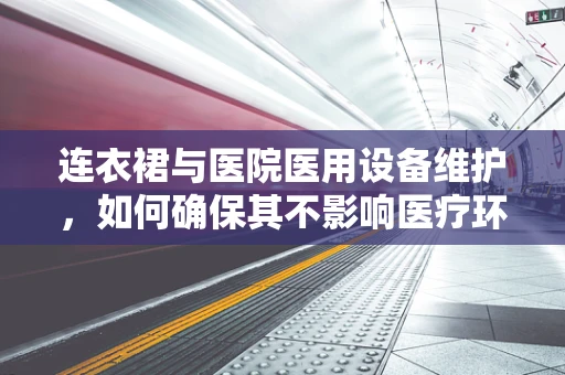 连衣裙与医院医用设备维护，如何确保其不影响医疗环境？