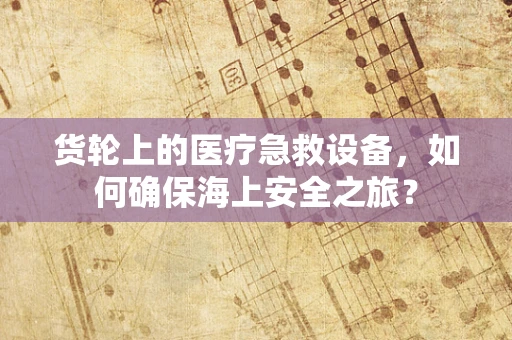 货轮上的医疗急救设备，如何确保海上安全之旅？