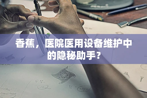 香蕉，医院医用设备维护中的隐秘助手？