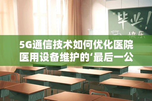 5G通信技术如何优化医院医用设备维护的‘最后一公里’？