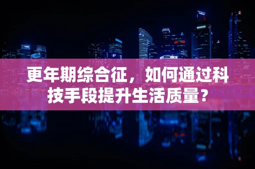 更年期综合征，如何通过科技手段提升生活质量？