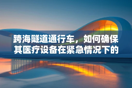 跨海隧道通行车，如何确保其医疗设备在紧急情况下的可靠运行？