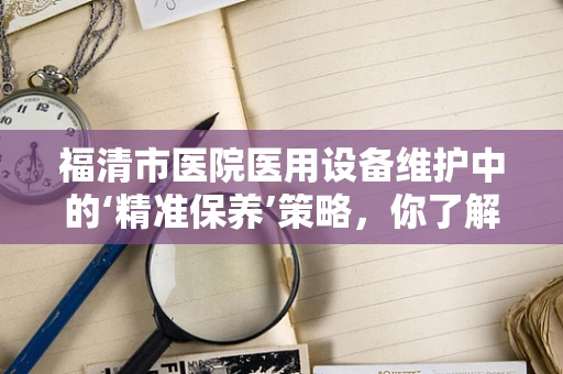 福清市医院医用设备维护中的‘精准保养’策略，你了解多少？