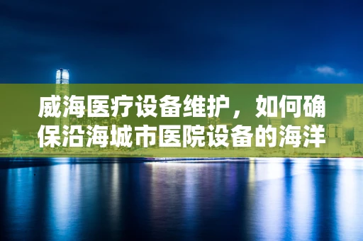 威海医疗设备维护，如何确保沿海城市医院设备的海洋式稳定？