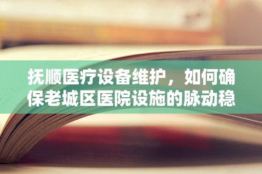 抚顺医疗设备维护，如何确保老城区医院设施的脉动稳健？
