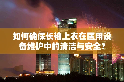 如何确保长袖上衣在医用设备维护中的清洁与安全？