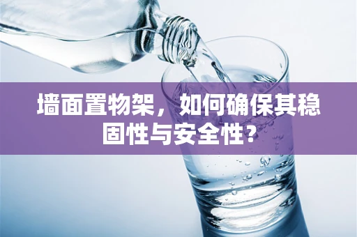 墙面置物架，如何确保其稳固性与安全性？