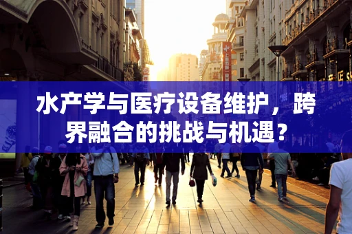水产学与医疗设备维护，跨界融合的挑战与机遇？