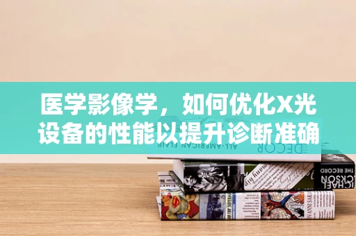 医学影像学，如何优化X光设备的性能以提升诊断准确性？