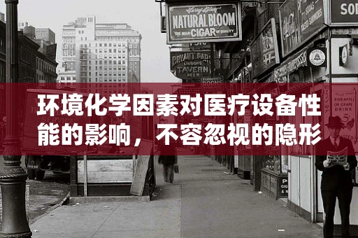环境化学因素对医疗设备性能的影响，不容忽视的隐形挑战