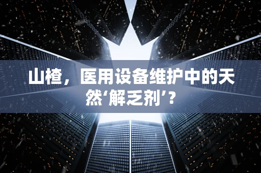 山楂，医用设备维护中的天然‘解乏剂’？